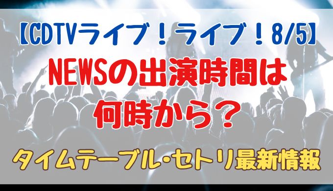 NEWSの出演時間は何時から？タイムテーブルやセトリも！