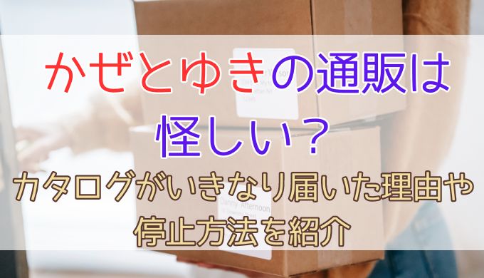 かぜとゆき通販は怪しい？カタログがいきなり届いた理由や停止方法を紹介