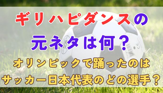 ギリハピダンスの元ネタは何？サッカー日本代表の誰がオリンピックで踊った？